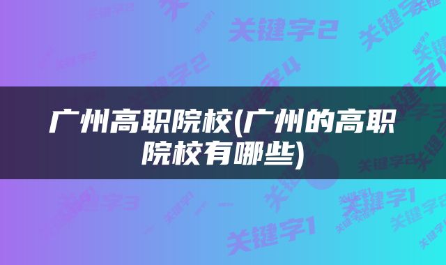 广州高职院校(广州的高职院校有哪些)