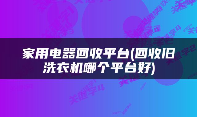 家用电器回收平台(回收旧洗衣机哪个平台好)