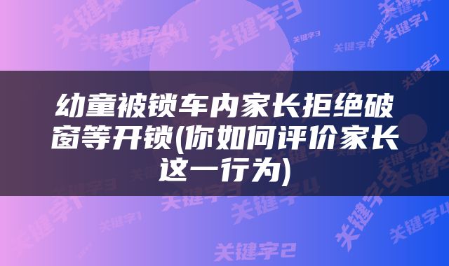幼童被锁车内家长拒绝破窗等开锁(你如何评价家长这一行为)