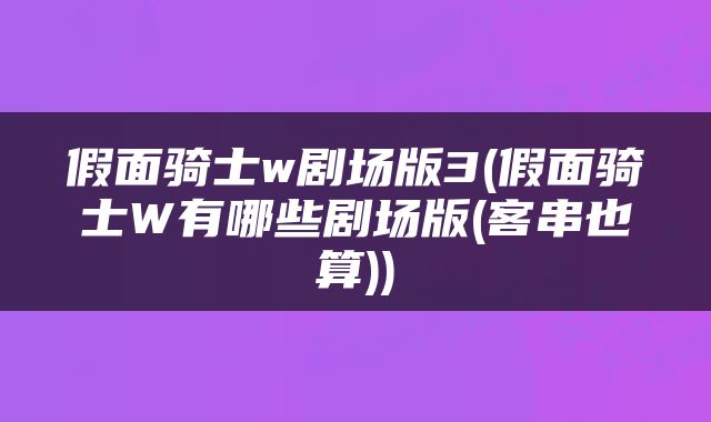 假面骑士w剧场版3(假面骑士W有哪些剧场版(客串也算))
