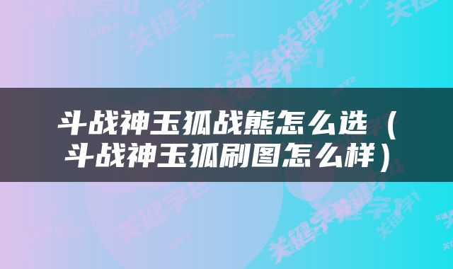 斗战神玉狐战熊怎么选（斗战神玉狐刷图怎么样）