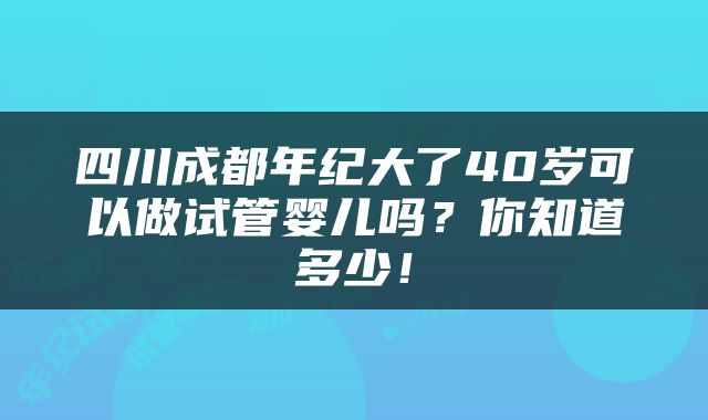 四川成都年纪大了40岁可以做试管婴儿吗？你知道多少！