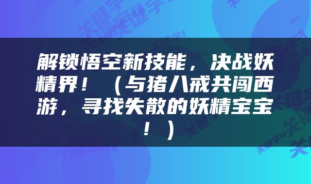 解锁悟空新技能，决战妖精界！（与猪八戒共闯西游，寻找失散的妖精宝宝！）