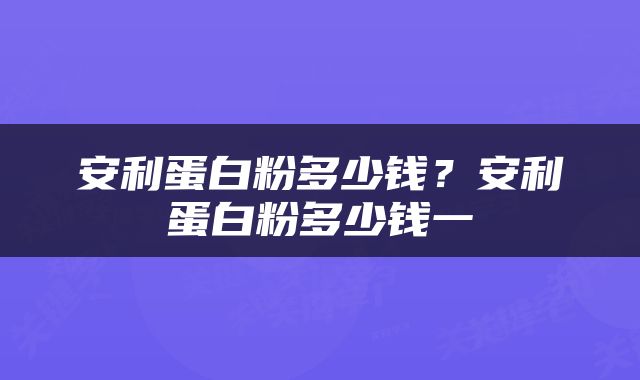 安利蛋白粉多少钱？安利蛋白粉多少钱一