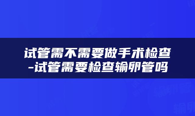 试管需不需要做手术检查-试管需要检查输卵管吗