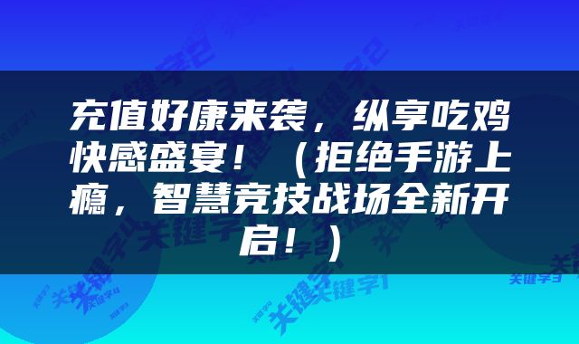 充值好康来袭，纵享吃鸡快感盛宴！（拒绝手游上瘾，智慧竞技战场全新开启！）