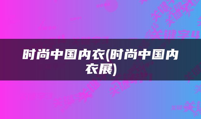 时尚中国内衣(时尚中国内衣展)