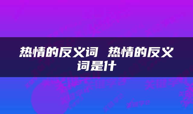 热情的反义词 热情的反义词是什