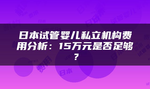 日本试管婴儿私立机构费用分析：15万元是否足够？