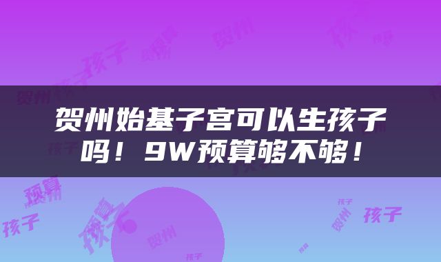 贺州始基子宫可以生孩子吗！9W预算够不够！