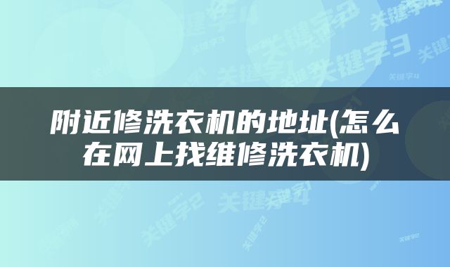 附近修洗衣机的地址(怎么在网上找维修洗衣机)