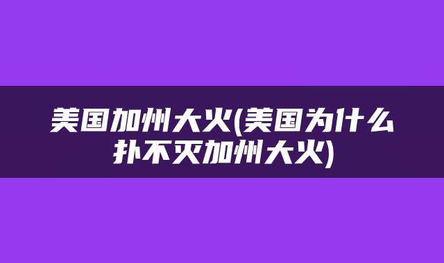 美国加州大火(美国为什么扑不灭加州大火)