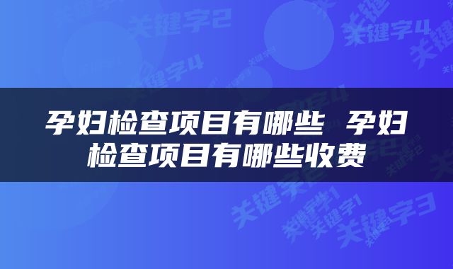 孕妇检查项目有哪些 孕妇检查项目有哪些收费