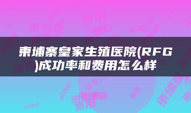 柬埔寨皇家生殖医院(RFG)成功率和费用怎么样