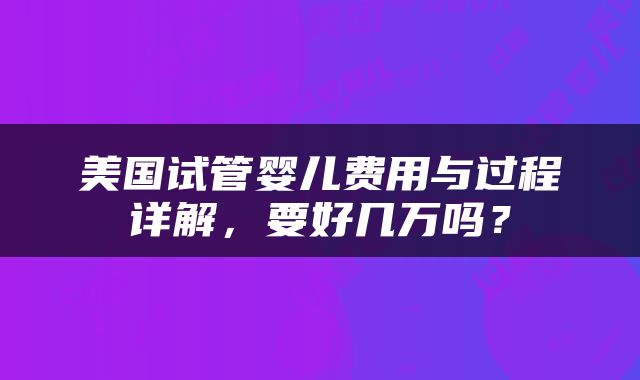 美国试管婴儿费用与过程详解，要好几万吗？