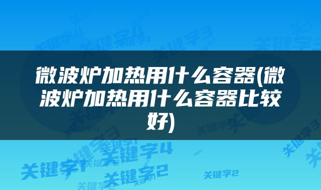 微波炉加热用什么容器(微波炉加热用什么容器比较好)
