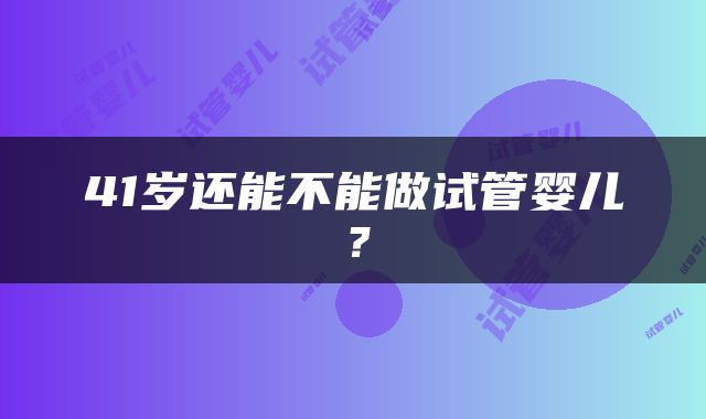 41岁还能不能做试管婴儿？