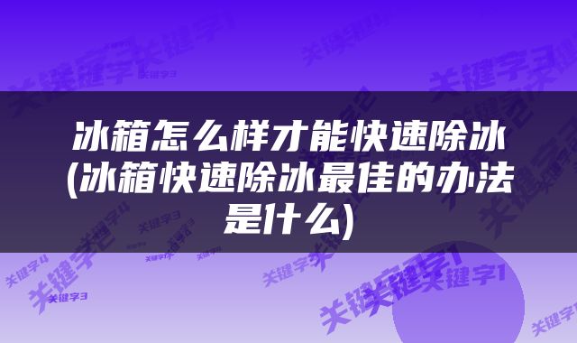 冰箱怎么样才能快速除冰(冰箱快速除冰最佳的办法是什么)