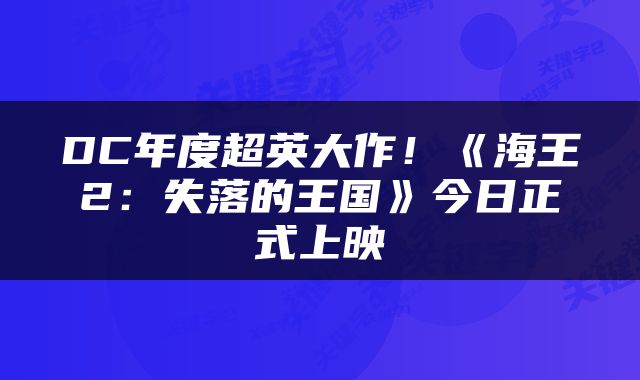 DC年度超英大作！《海王2：失落的王国》今日正式上映