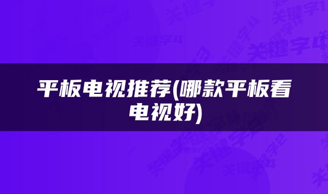 平板电视推荐(哪款平板看电视好)