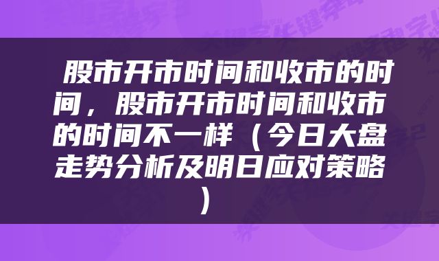  股市开市时间和收市的时间，股市开市时间和收市的时间不一样（今日大盘走势分析及明日应对策略） 