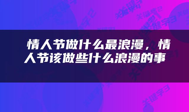  情人节做什么最浪漫，情人节该做些什么浪漫的事 