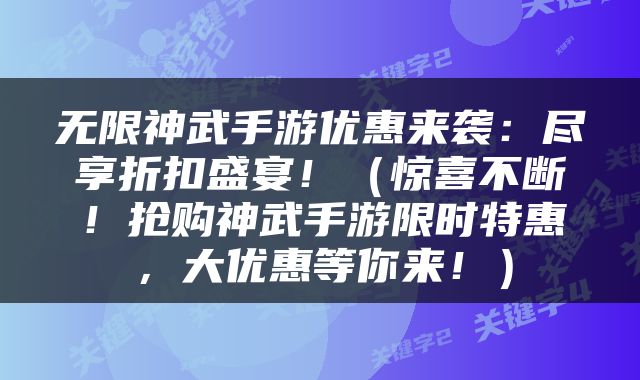 无限神武手游优惠来袭：尽享折扣盛宴！（惊喜不断！抢购神武手游限时特惠，大优惠等你来！）