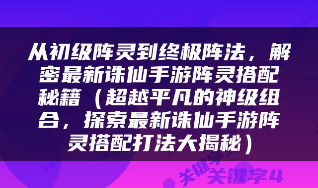 从初级阵灵到终极阵法，解密最新诛仙手游阵灵搭配秘籍（超越平凡的神级组合，探索最新诛仙手游阵灵搭配打法大揭秘）