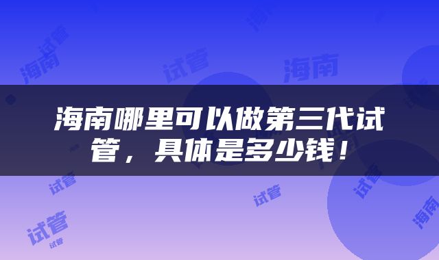 海南哪里可以做第三代试管，具体是多少钱！