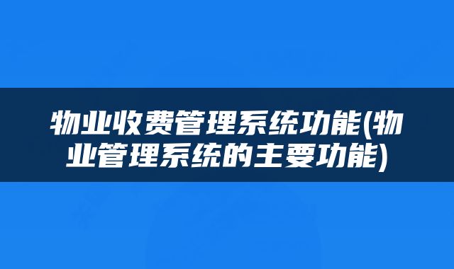 物业收费管理系统功能(物业管理系统的主要功能)