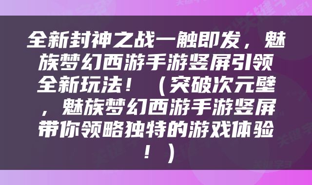 全新封神之战一触即发，魅族梦幻西游手游竖屏引领全新玩法！（突破次元壁，魅族梦幻西游手游竖屏带你领略独特的游戏体验！）