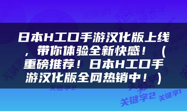 日本H工口手游汉化版上线，带你体验全新快感！（重磅推荐！日本H工口手游汉化版全网热销中！）