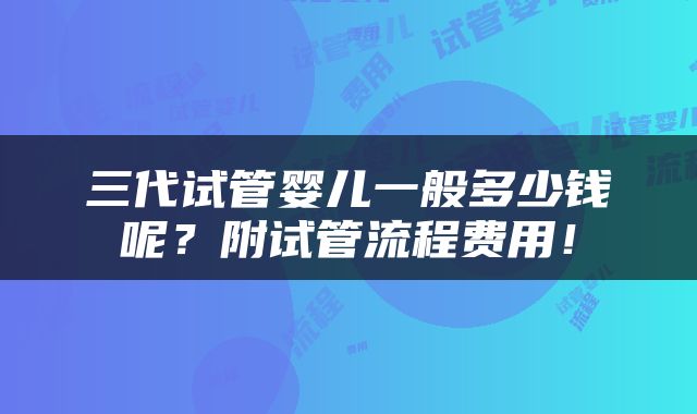 三代试管婴儿一般多少钱呢？附试管流程费用！