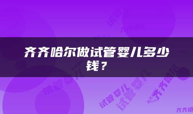 齐齐哈尔做试管婴儿多少钱？