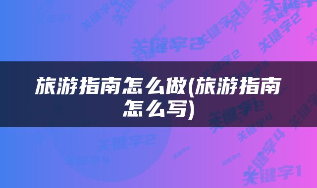 旅游指南怎么做(旅游指南怎么写)