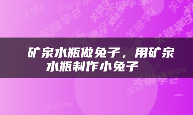  矿泉水瓶做兔子，用矿泉水瓶制作小兔子 