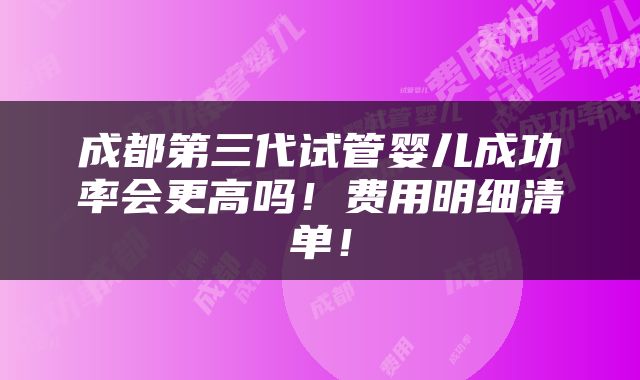 成都第三代试管婴儿成功率会更高吗！费用明细清单！