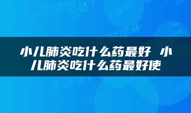 小儿肺炎吃什么药最好 小儿肺炎吃什么药最好使