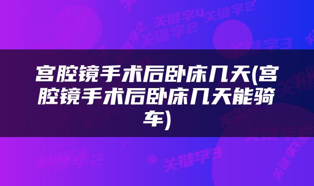 宫腔镜手术后卧床几天(宫腔镜手术后卧床几天能骑车)