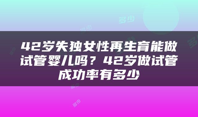 42岁失独女性再生育能做试管婴儿吗？42岁做试管成功率有多少