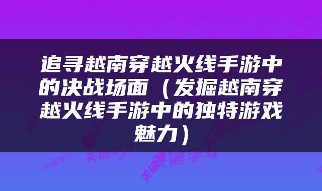 追寻越南穿越火线手游中的决战场面（发掘越南穿越火线手游中的独特游戏魅力）