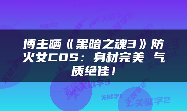 博主晒《黑暗之魂3》防火女COS：身材完美 气质绝佳！