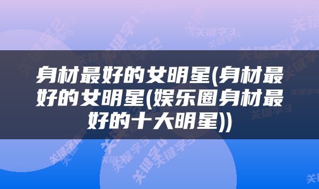 身材最好的女明星(身材最好的女明星(娱乐圈身材最好的十大明星))