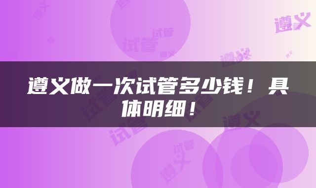 遵义做一次试管多少钱！具体明细！