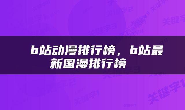  b站动漫排行榜，b站最新国漫排行榜 