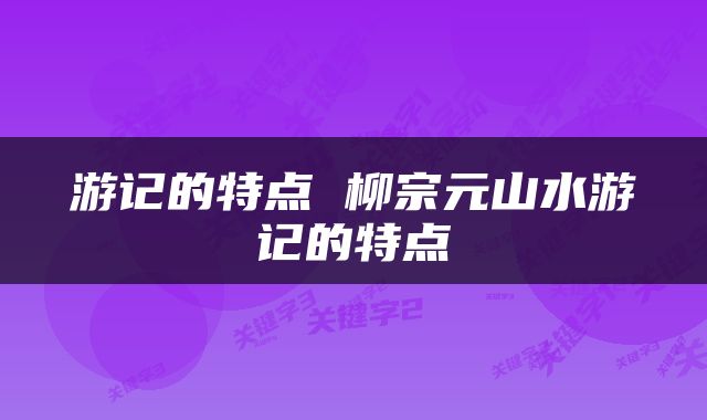 游记的特点 柳宗元山水游记的特点