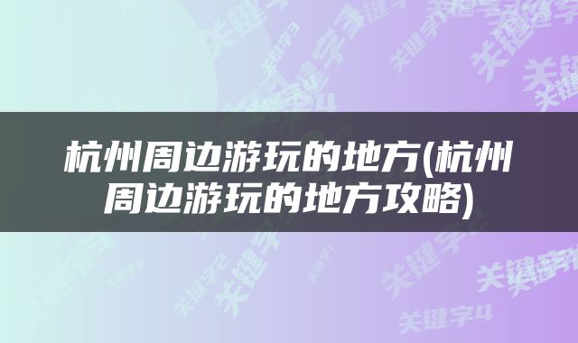 杭州周边游玩的地方(杭州周边游玩的地方攻略)