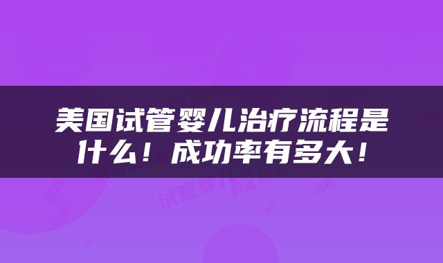 美国试管婴儿治疗流程是什么！成功率有多大！