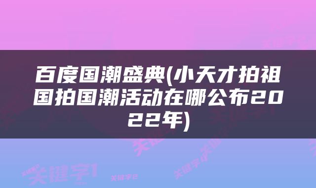 百度国潮盛典(小天才拍祖国拍国潮活动在哪公布2022年)