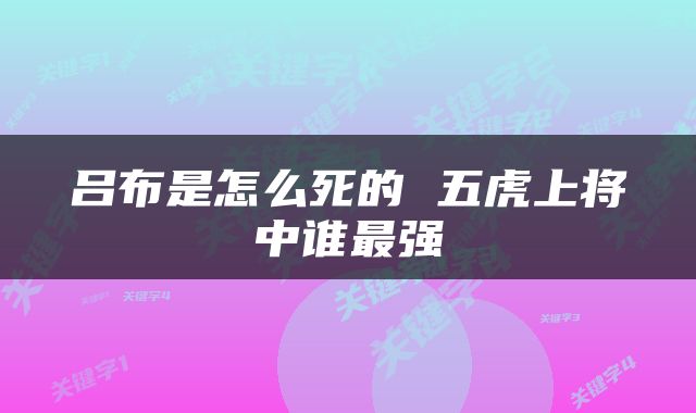 吕布是怎么死的 五虎上将中谁最强